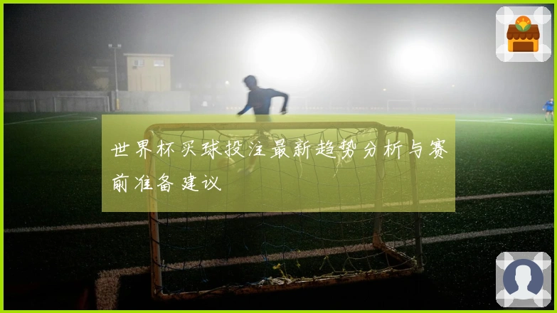 世界杯买球投注最新趋势分析与赛前准备建议