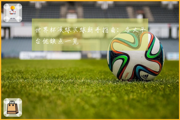 世界杯滚球买球新手指南：各大平台优缺点一览