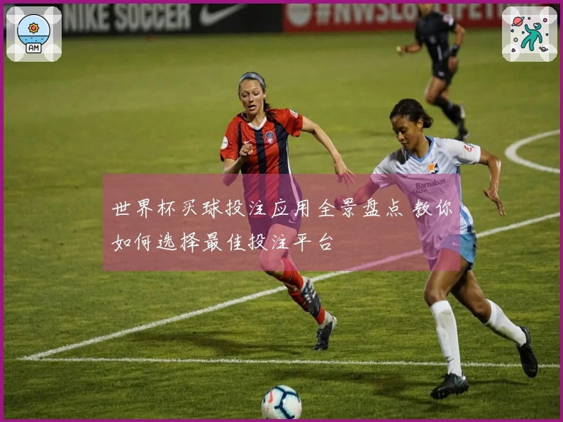 世界杯买球投注应用全景盘点 教你如何选择最佳投注平台