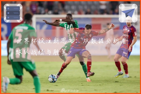 世界杯投注新思路：从数据分析看球队战绩与胜算