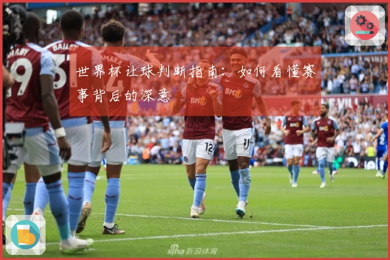 世界杯让球判断指南：如何看懂赛事背后的深意