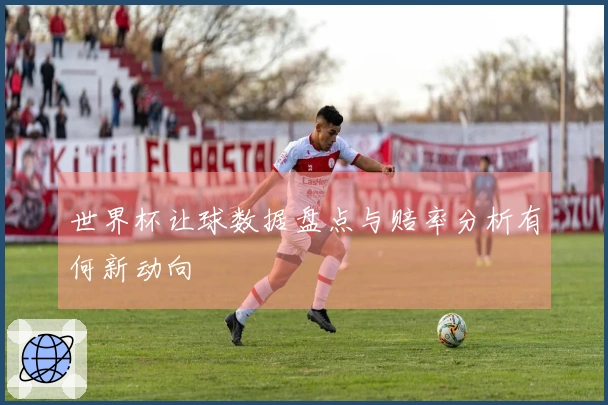 世界杯让球数据盘点与赔率分析有何新动向
