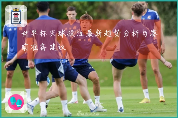 世界杯买球投注最新趋势分析与赛前准备建议