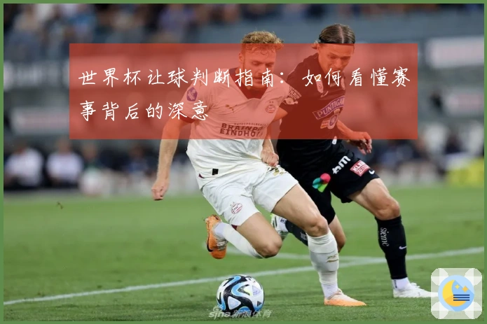 世界杯让球判断指南：如何看懂赛事背后的深意