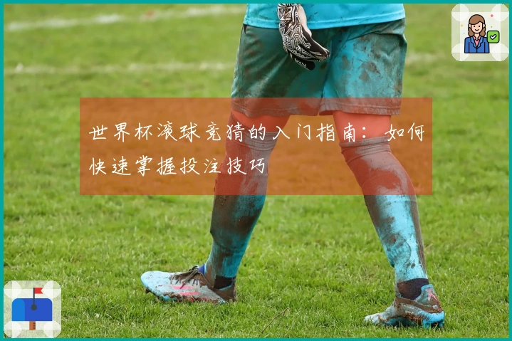 世界杯滚球竞猜的入门指南：如何快速掌握投注技巧