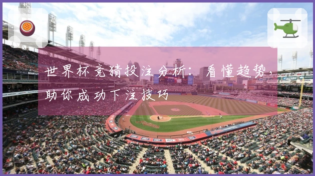世界杯竞猜投注分析：看懂趋势，助你成功下注技巧