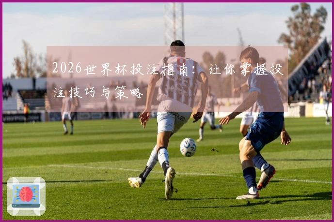 2026世界杯投注指南：让你掌握投注技巧与策略