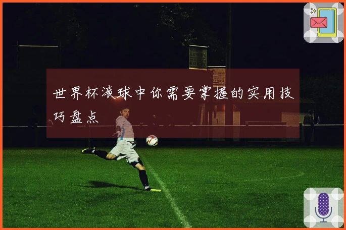 世界杯滚球中你需要掌握的实用技巧盘点