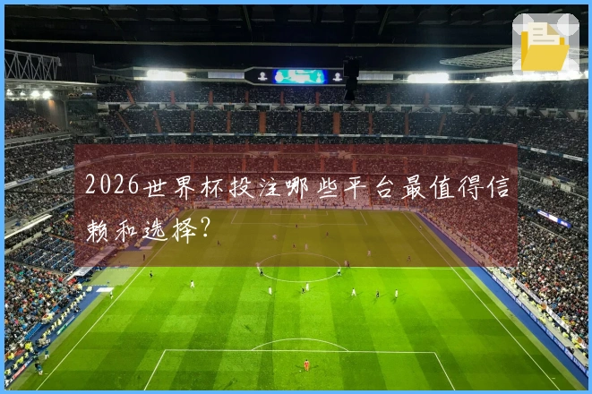 2026世界杯投注哪些平台最值得信赖和选择?
